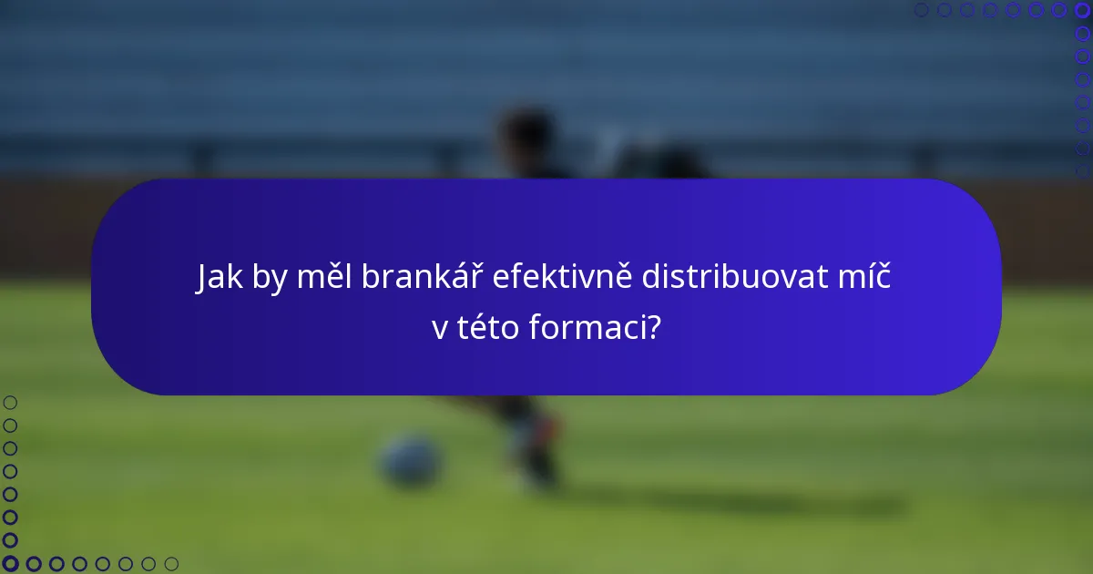 Jak by měl brankář efektivně distribuovat míč v této formaci?