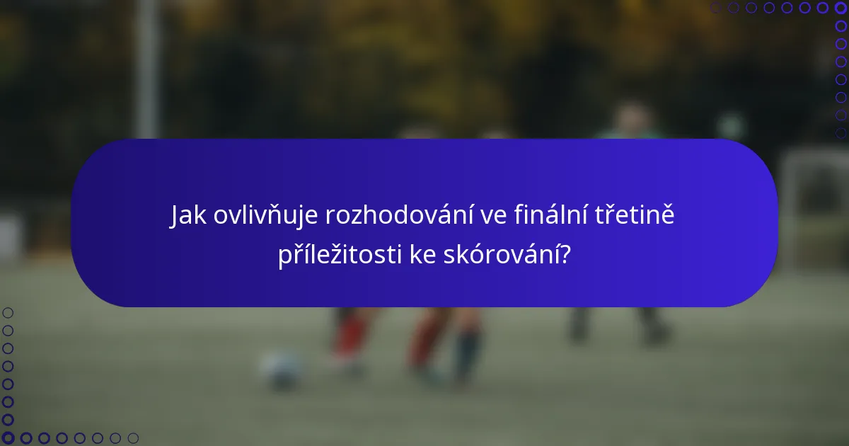 Jak ovlivňuje rozhodování ve finální třetině příležitosti ke skórování?