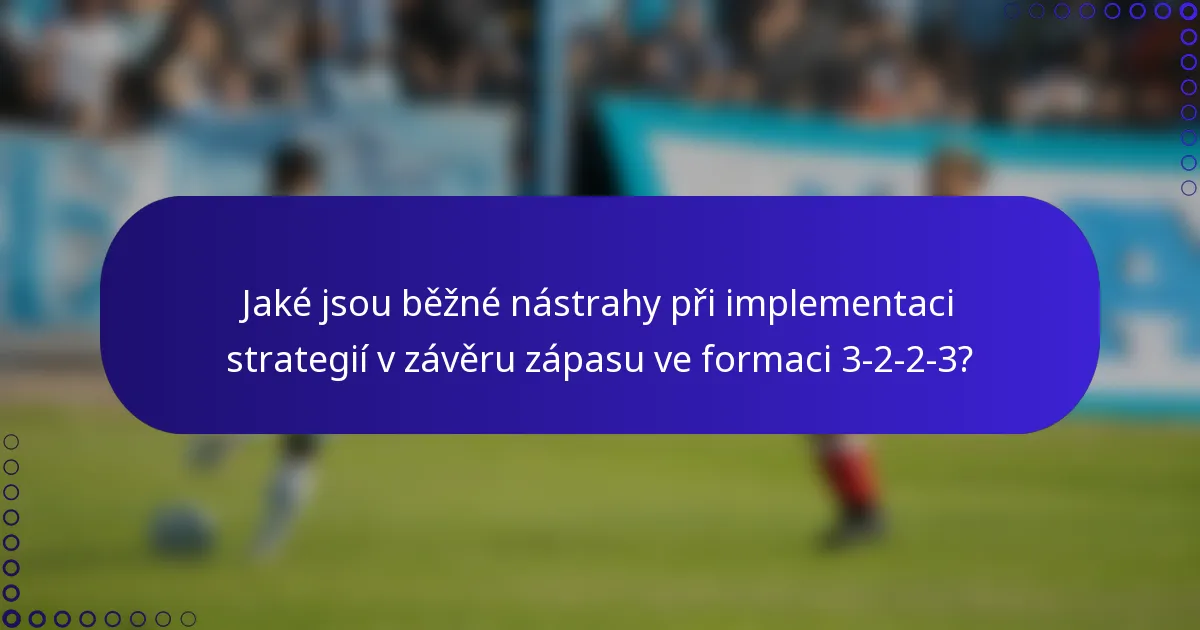 Jaké jsou běžné nástrahy při implementaci strategií v závěru zápasu ve formaci 3-2-2-3?