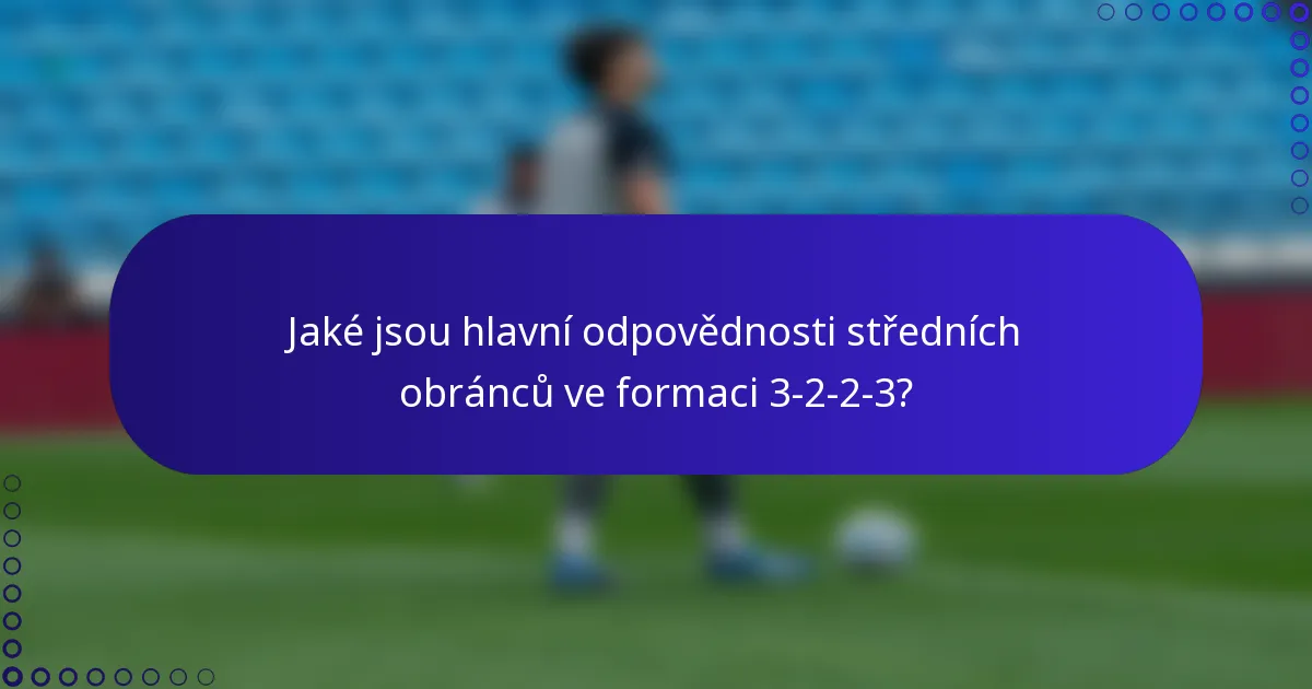 Jaké jsou hlavní odpovědnosti středních obránců ve formaci 3-2-2-3?